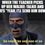 He could be anyone of us | WHEN THE TEACHER PICKS UP HER WALKIE-TALKIE AND SAYS "YEAH, I'LL SEND HIM DOWN | image tagged in he could be anyone of us | made w/ Imgflip meme maker