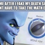 math m | ME AFTER I FAKE MY DEATH SO I DONT HAVE TO TAKE THE MATH EXAM | image tagged in mega mind size | made w/ Imgflip meme maker