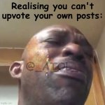 Realisation | Realising you can't upvote your own posts:; @_ATOL_ | image tagged in crying guy meme | made w/ Imgflip meme maker