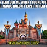 Disneyland music stops | 6 YEAR OLD ME WHEN I FOUND OUT THAT MAGIC DOESN'T EXIST IN REAL LIFE: | image tagged in disneyland music stops,memes,underrated | made w/ Imgflip meme maker