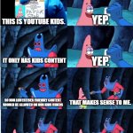 Youtube From 2017 onwards in a nutshell | YEP. THIS IS YOUTUBE KIDS. IT ONLY HAS KIDS CONTENT; YEP. SO NON ADVERTISER FRIENDLY CONTENT
SHOULD BE ALLOWED ON NON KIDS VIDEOS; THAT MAKES SENSE TO ME. THEN STOP DEMONETIZING CREATORS
WHO DID NOTHING WRONG. DEMONETIZED. | image tagged in patrick star and man ray | made w/ Imgflip meme maker