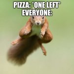 GET IT! | PIZZA: *ONE LEFT*
EVERYONE: | image tagged in leaping squirrel,pizza,everybody,one left,cheese,delicious | made w/ Imgflip meme maker