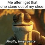 Finally, No more stone in my shoe. | Me after i get that one stone out of my shoe: | image tagged in finally inner peace,memes,funny,relatable memes,so true memes,stone | made w/ Imgflip meme maker