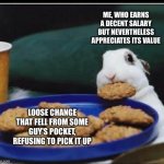 Based on true events | ME, WHO EARNS A DECENT SALARY BUT NEVERTHELESS APPRECIATES ITS VALUE; LOOSE CHANGE THAT FELL FROM SOME GUY’S POCKET, REFUSING TO PICK IT UP | image tagged in bunny eating cookie | made w/ Imgflip meme maker