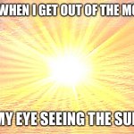 Can you agree. | POV: WHEN I GET OUT OF THE MOVIES; MY EYE SEEING THE SUN | image tagged in sunshine,movies,funny memes,funny,memes,eyes | made w/ Imgflip meme maker