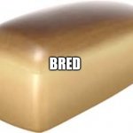 Bred | BRED | image tagged in bred | made w/ Imgflip meme maker