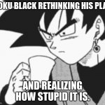Seriously, Goku Black/Zamasu's plan was very stupid. | GOKU BLACK RETHINKING HIS PLAN; AND REALIZING HOW STUPID IT IS. | image tagged in goku black confused | made w/ Imgflip meme maker