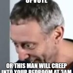 When Michael Rosen realised | UPVOTE; OR THIS MAN WILL CREEP INTO YOUR BEDROOM AT 3AM | image tagged in when michael rosen realised | made w/ Imgflip meme maker