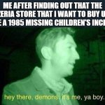 if you're here try to possessed one of the animatronics | ME AFTER FINDING OUT THAT THE PIZZERIA STORE THAT I WANT TO BUY USED TO BE A 1985 MISSING CHILDREN'S INCIDENT | image tagged in hey there demons it's me ya boy,fnaf,memes | made w/ Imgflip meme maker