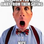 Nice listening to you | THE LOOK THE PERSON HAS WHEN YOU WALK AWAY FROM THEM SAYING; NICE LISTENING TO YOU | image tagged in surprised look,funny memes,memes,funny | made w/ Imgflip meme maker