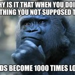 hmmmmmmmm........ | WHY IS IT THAT WHEN YOU DOING SOMETHING YOU NOT SUPPOSED TO DO, SOUNDS BECOME 1000 TIMES LOUDER | image tagged in deep thoughts | made w/ Imgflip meme maker
