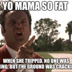Yo mama | YO MAMA SO FAT; WHEN SHE TRIPPED, NO ONE WAS LAUGHING, BUT THE GROUND WAS CRACKING UP! | image tagged in yo mama | made w/ Imgflip meme maker