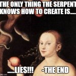 Eve tempted by serpent | THE ONLY THING THE SERPENT KNOWS HOW TO CREATE IS..... .....LIES!!!      -THE END | image tagged in eve tempted by serpent | made w/ Imgflip meme maker