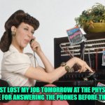 Ernestine Telephone Operator | JUST LOST MY JOB TOMORROW AT THE PHYSIC HOTLINE FOR ANSWERING THE PHONES BEFORE THEY RING | image tagged in ernestine telephone operator | made w/ Imgflip meme maker