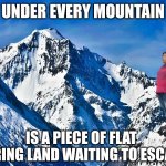 I guess this makes sense | UNDER EVERY MOUNTAIN; IS A PIECE OF FLAT BORING LAND WAITING TO ESCAPE | image tagged in mountain,flat,facts,land,unrealistic expectations | made w/ Imgflip meme maker