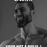 :) | UPVOTE IT; YOUR NOT A BULLY :) | image tagged in giga chad | made w/ Imgflip meme maker