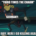 Get ready! | "THIRD TIMES THE CHARM"; GERMANY: | image tagged in oh boy here i go killing again,world war 3,ww3,history | made w/ Imgflip meme maker