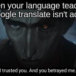 Real. | When your language teacher says google translate isn't accurate | image tagged in i trusted you and you betrayed me | made w/ Imgflip meme maker