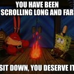 rest | YOU HAVE BEEN SCROLLING LONG AND FAR; SIT DOWN, YOU DESERVE IT | image tagged in mr krabs campfire | made w/ Imgflip meme maker