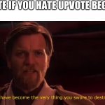 I saw two upvote if memes on front page and it made me mad | UPVOTE IF YOU HATE UPVOTE BEGGERS | image tagged in you have become the very thing you swore to destroy | made w/ Imgflip meme maker