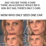Irl | SON: HEY DAD WHAT'S AN ALCOHOLIC? DAD: YOU SEE THOSE 4 CARS THERE, AN ALCOHOLIC WOULD SEE 8; SON: BUT DAD, THERE'S ONLY 2 CARS; MOM WHO ONLY SEES ONE CAR | image tagged in julia roberts math,welp,funny memes,memes,drunk | made w/ Imgflip meme maker