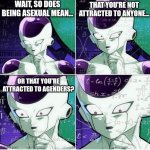 hmmmmmmm.... | WAIT, SO DOES BEING ASEXUAL MEAN... THAT YOU'RE NOT ATTRACTED TO ANYONE... OR THAT YOU'RE ATTRACTED TO AGENDERS? | image tagged in thinking frieza,lgbt,lgbtq,asexual | made w/ Imgflip meme maker