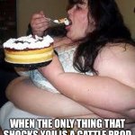 Fat Joke | WHEN THE ONLY THING THAT SHOCKS YOU IS A CATTLE PROD | image tagged in fat girl cake pron,cattle prod,shock,fat joke,shocking | made w/ Imgflip meme maker