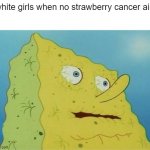 no vape | white girls when no strawberry cancer air: | image tagged in dehydrated spongebob | made w/ Imgflip meme maker