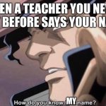 This happen to anyone? | WHEN A TEACHER YOU NEVER MET BEFORE SAYS YOUR NAME; MY | image tagged in how do you know that name jojo | made w/ Imgflip meme maker