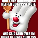 hamburger helper | AND THEN HAMBURGER HELPER GOT PISSED OFF. AND SAID BEND OVER I’M GOING TO SPANK YOUR ASS. | image tagged in hamburger helper | made w/ Imgflip meme maker