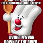 hamburger helper | AND THEN YEARS LATER THEY FOUND HAMBURGER HELPER. LIVING IN A VAN DOWN BY THE RIVER. | image tagged in hamburger helper | made w/ Imgflip meme maker