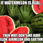 elemelons | IF WATERMELON IS REAL... THEN WHY DON'T WE HAVE FIREMELON, AIRMELON AND EARTHMELON? | image tagged in watermelons | made w/ Imgflip meme maker