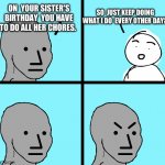 She doesn't do them till i get tired of looking at it and do them myself | SO  JUST KEEP DOING WHAT I DO  EVERY OTHER DAY? ON  YOUR SISTER'S BIRTHDAY  YOU HAVE TO DO ALL HER CHORES. | image tagged in angry stick figure,relatable,maybe,family values | made w/ Imgflip meme maker