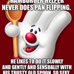 hamburger helper | HAMBURGER HELPER NEVER DOES PAN FLIPPING. HE LIKES TO DO IT SLOWLY AND GENTLY AND SENSUALLY WITH HIS TRUSTY OLD SPOON. SO SEXY. | image tagged in hamburger helper | made w/ Imgflip meme maker