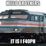 F40PH | HELLO BROTHERS; IT IS I F40PH | image tagged in f40ph | made w/ Imgflip meme maker