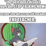 Happends to me every times | "the bell don't dismis you. i do, STOP TALKING NOW."; everyone: then why are you still teaching? THE TEACHER: | image tagged in tom cat reading a newspaper,tom and jerry,school,teachers | made w/ Imgflip meme maker