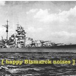 Happy bismarck noises