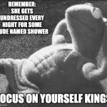 Gym motivation | REMEMBER: SHE GETS UNDRESSED EVERY NIGHT FOR SOME DUDE NAMED SHOWER; FOCUS ON YOURSELF KINGS | image tagged in kermit gym,funny,fun | made w/ Imgflip meme maker