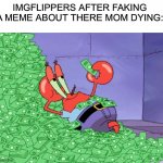 mr krabs money | IMGFLIPPERS AFTER FAKING A MEME ABOUT THERE MOM DYING: | image tagged in mr krabs money,fun | made w/ Imgflip meme maker