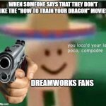 Never bash How to Train Your Dragon | WHEN SOMEONE SAYS THAT THEY DON'T LIKE THE "HOW TO TRAIN YOUR DRAGON" MOVIES; DREAMWORKS FANS | image tagged in you loco'd your last poco compadre | made w/ Imgflip meme maker