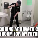 Janitor cleaning bathroom | ME LOOKING AT HOW TO CLEAN A BATHROOM FOR MY FUTURE JOB | image tagged in janitor cleaning bathroom | made w/ Imgflip meme maker