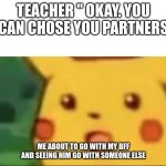 Mild shock Pikachu | TEACHER " OKAY. YOU CAN CHOSE YOU PARTNERS; ME ABOUT TO GO WITH MY BFF AND SEEING HIM GO WITH SOMEONE ELSE | image tagged in mild shock pikachu | made w/ Imgflip meme maker