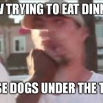 bark | POV TRYING TO EAT DINNER:; THOSE DOGS UNDER THE TABLE | image tagged in dude gets beat up,memes,meme,funny,funny memes,funny meme | made w/ Imgflip meme maker