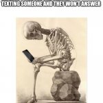 Skeleton checking cell phone | NOBODY:
ME EVERY FIVE SECONDS AFTER 
TEXTING SOMEONE AND THEY WON'T ANSWER | image tagged in skeleton checking cell phone,phone,iphone,cell phone,check | made w/ Imgflip meme maker