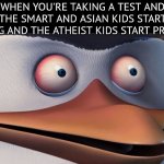 As an atheist myself I can confirm this. | WHEN YOU'RE TAKING A TEST AND THE SMART AND ASIAN KIDS START CRYING AND THE ATHEIST KIDS START PRAYING. | image tagged in penguins of madagascar skipper red eyes | made w/ Imgflip meme maker