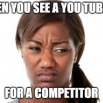 bad smell | WHEN YOU SEE A YOU TUBE AD; FOR A COMPETITOR | image tagged in bad smell | made w/ Imgflip meme maker
