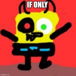 Evilspongebob happy | IF ONLY | image tagged in my oc happy | made w/ Imgflip meme maker