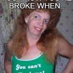 ugly ex | YOU KNOW YOU'RE BROKE WHEN... | image tagged in ugly ex,funny | made w/ Imgflip meme maker