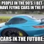 Sorry about the low quality meme guys | PEOPLE IN THE 90’S: I BET WE’LL HAVE FLYING CARS IN THE FUTURE; CARS IN THE FUTURE: | image tagged in goofy ahh car | made w/ Imgflip meme maker
