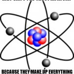 Daily Bad Dad Joke March 17 2023 | WHY CAN'T YOU TRUST AN ATOM? BECAUSE THEY MAKE UP EVERYTHING | image tagged in atoms | made w/ Imgflip meme maker